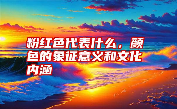 粉红色代表什么，颜色的象征意义和文化内涵