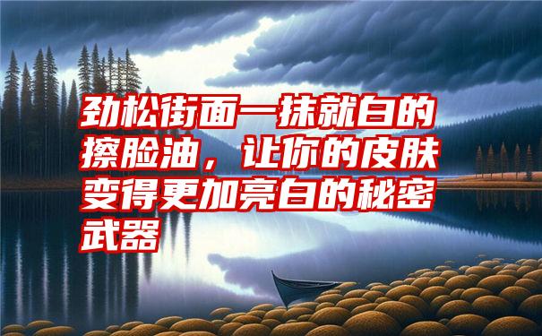 劲松街面一抹就白的擦脸油，让你的皮肤变得更加亮白的秘密武器