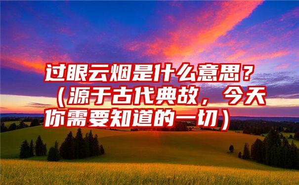 过眼云烟是什么意思？（源于古代典故，今天你需要知道的一切）