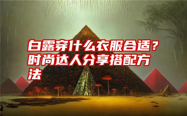 白露穿什么衣服合适？时尚达人分享搭配方法