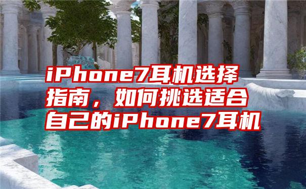 iPhone7耳机选择指南，如何挑选适合自己的iPhone7耳机