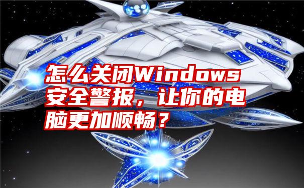 怎么关闭Windows安全警报，让你的电脑更加顺畅？