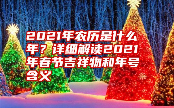 2021年农历是什么年？详细解读2021年春节吉祥物和年号含义