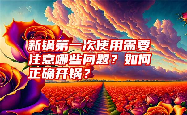 新锅第一次使用需要注意哪些问题？如何正确开锅？