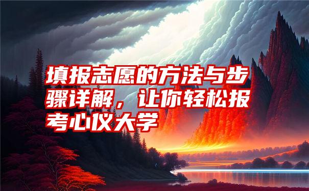 填报志愿的方法与步骤详解，让你轻松报考心仪大学