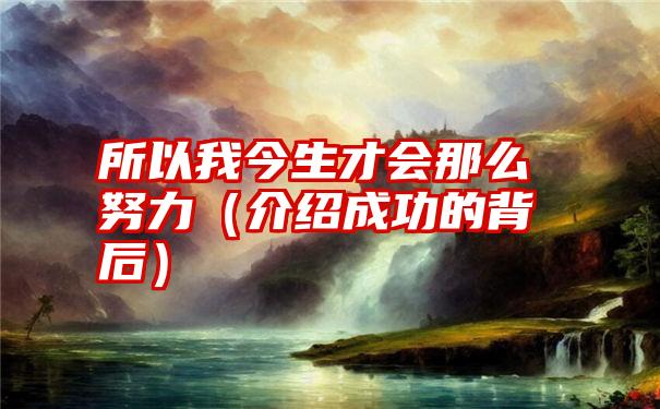 所以我今生才会那么努力（介绍成功的背后）