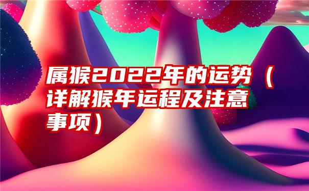 属猴2022年的运势（详解猴年运程及注意事项）