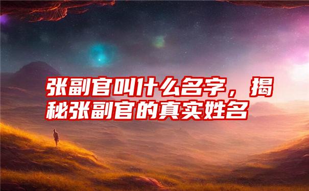 张副官叫什么名字，揭秘张副官的真实姓名