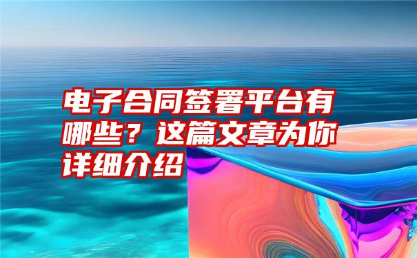 电子合同签署平台有哪些？这篇文章为你详细介绍