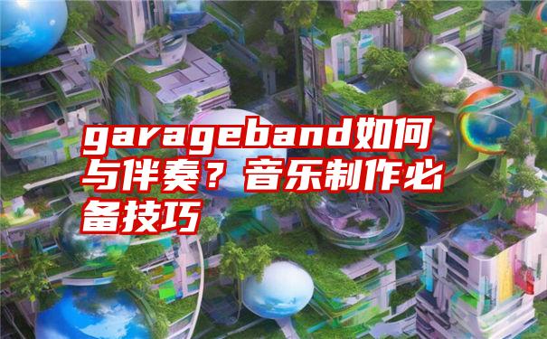 garageband如何与伴奏？音乐制作必备技巧