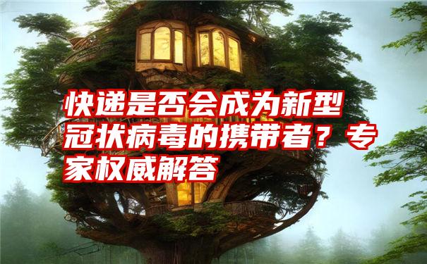 快递是否会成为新型冠状病毒的携带者？专家权威解答