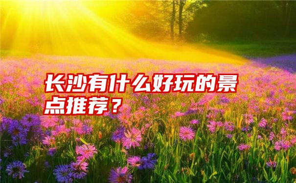 长沙有什么好玩的景点推荐？