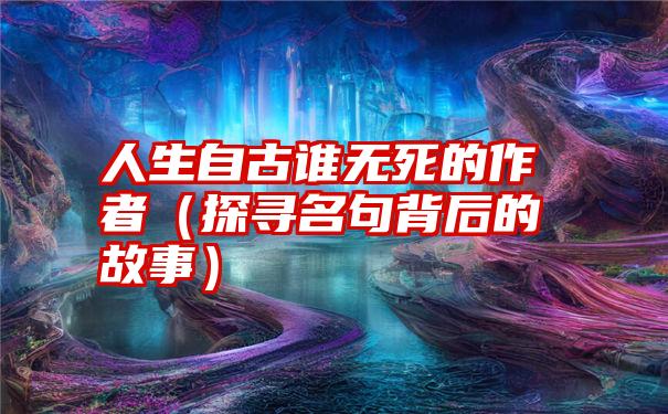 人生自古谁无死的作者（探寻名句背后的故事）