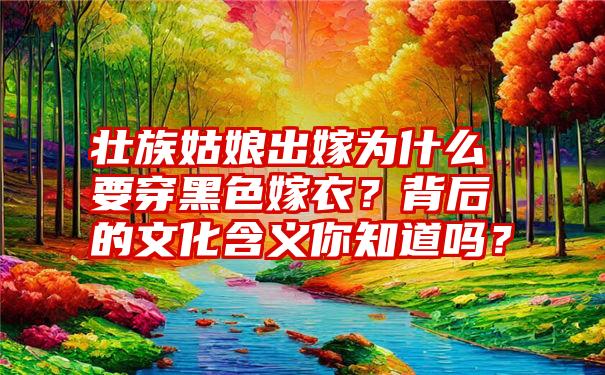 壮族姑娘出嫁为什么要穿黑色嫁衣？背后的文化含义你知道吗？