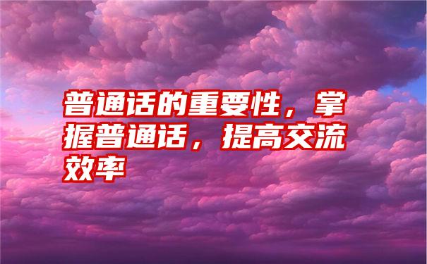 普通话的重要性，掌握普通话，提高交流效率