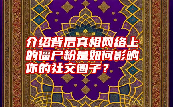 介绍背后真相网络上的僵尸粉是如何影响你的社交圈子？