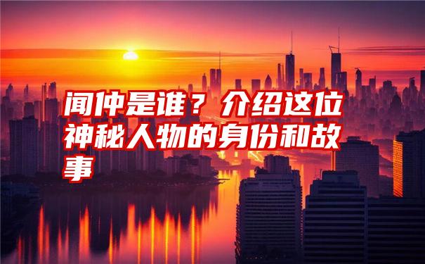 闻仲是谁？介绍这位神秘人物的身份和故事