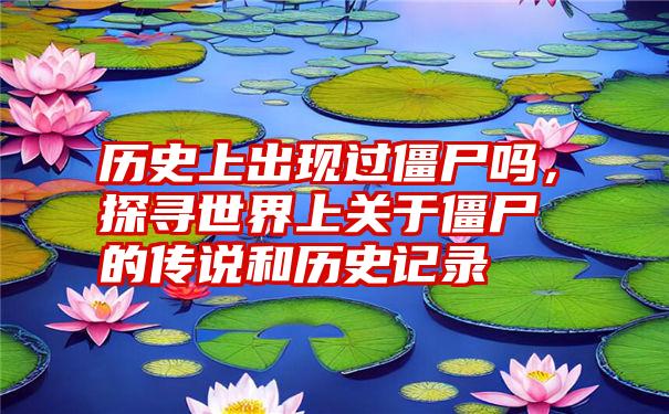 历史上出现过僵尸吗，探寻世界上关于僵尸的传说和历史记录