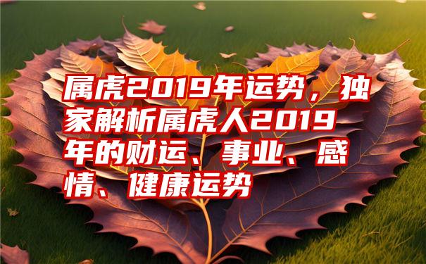 属虎2019年运势，独家解析属虎人2019年的财运、事业、感情、健康运势