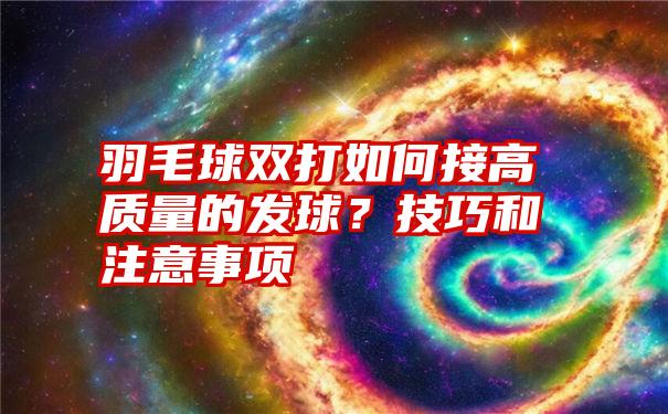 羽毛球双打如何接高质量的发球？技巧和注意事项