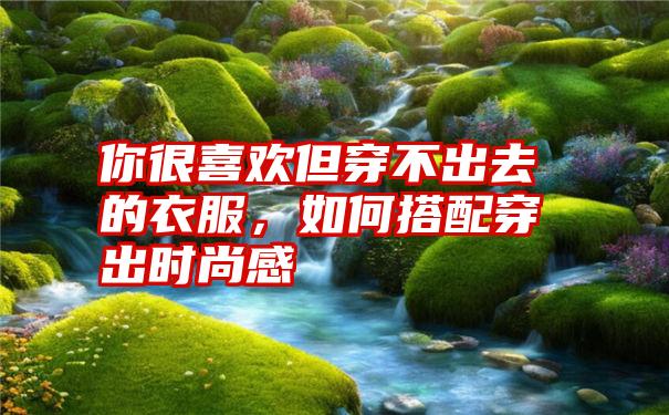 你很喜欢但穿不出去的衣服，如何搭配穿出时尚感