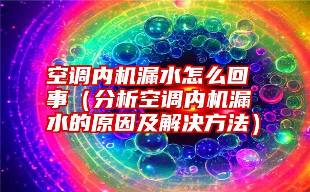 空调内机漏水怎么回事（分析空调内机漏水的原因及解决方法）