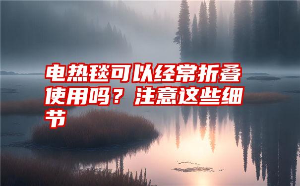 电热毯可以经常折叠使用吗？注意这些细节