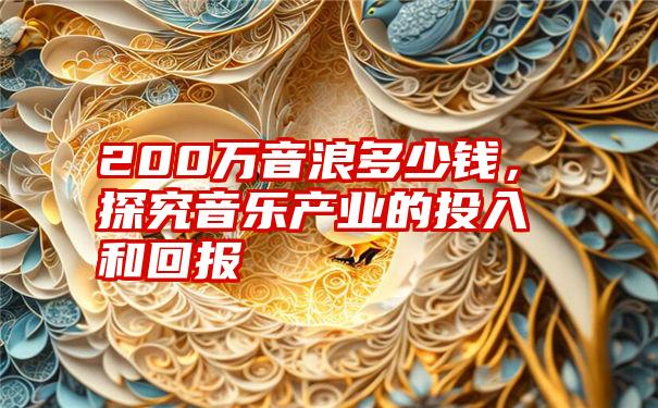 200万音浪多少钱，探究音乐产业的投入和回报