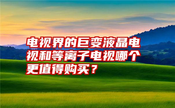 电视界的巨变液晶电视和等离子电视哪个更值得购买？