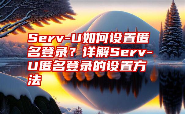 Serv-U如何设置匿名登录？详解Serv-U匿名登录的设置方法