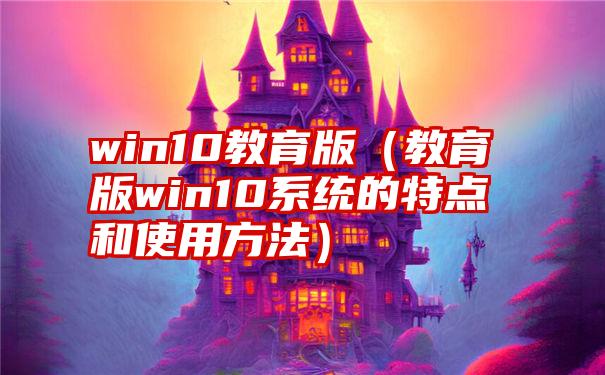 win10教育版（教育版win10系统的特点和使用方法）