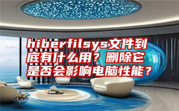 hiberfilsys文件到底有什么用？删除它是否会影响电脑性能？