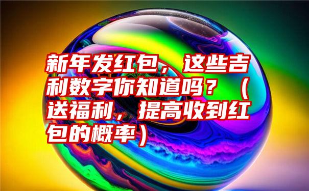 新年发红包，这些吉利数字你知道吗？（送福利，提高收到红包的概率）