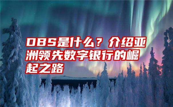 DBS是什么？介绍亚洲领先数字银行的崛起之路