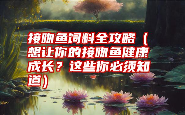 接吻鱼饲料全攻略（想让你的接吻鱼健康成长？这些你必须知道）