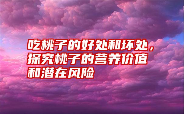 吃桃子的好处和坏处，探究桃子的营养价值和潜在风险