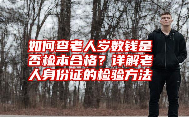 如何查老人岁数钱是否检本合格？详解老人身份证的检验方法