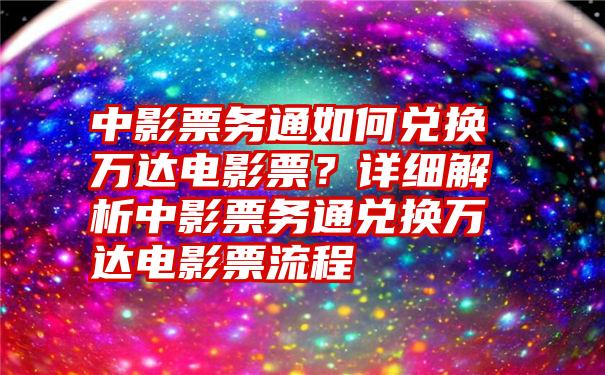 中影票务通如何兑换万达电影票？详细解析中影票务通兑换万达电影票流程