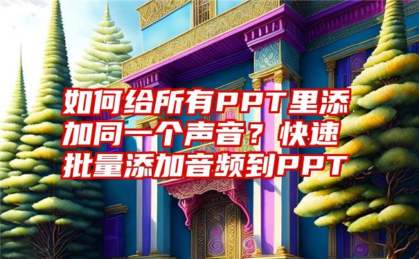 如何给所有PPT里添加同一个声音？快速批量添加音频到PPT