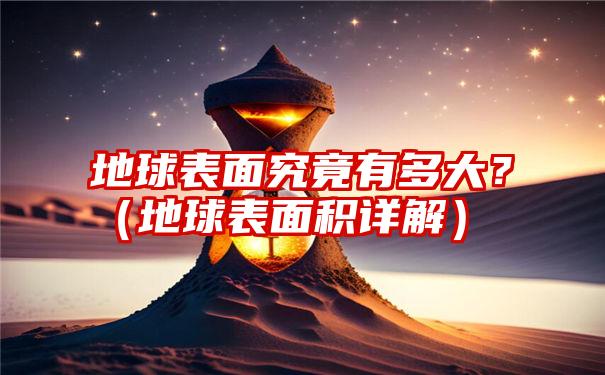 地球表面究竟有多大？（地球表面积详解）