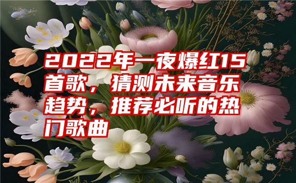 2022年一夜爆红15首歌，猜测未来音乐趋势，推荐必听的热门歌曲