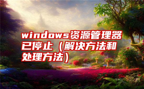 windows资源管理器已停止（解决方法和处理方法）