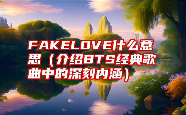 FAKELOVE什么意思（介绍BTS经典歌曲中的深刻内涵）