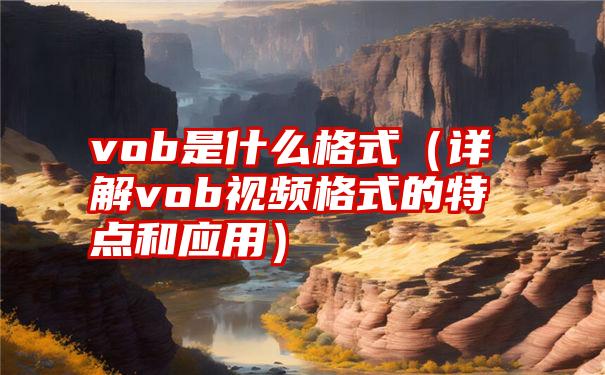 vob是什么格式（详解vob视频格式的特点和应用）