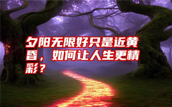 夕阳无限好只是近黄昏，如何让人生更精彩？