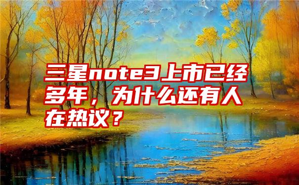 三星note3上市已经多年，为什么还有人在热议？