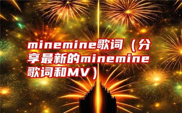 minemine歌词（分享最新的minemine歌词和MV）