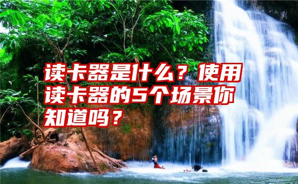 读卡器是什么？使用读卡器的5个场景你知道吗？