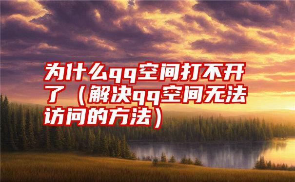 为什么qq空间打不开了（解决qq空间无法访问的方法）