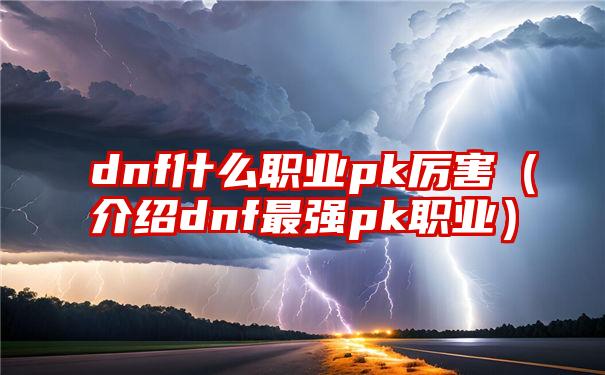 dnf什么职业pk厉害（介绍dnf最强pk职业）